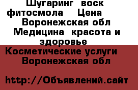 Шугаринг, воск, фитосмола  › Цена ­ 100 - Воронежская обл. Медицина, красота и здоровье » Косметические услуги   . Воронежская обл.